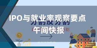 IPO与就业率观察要点 午间快报