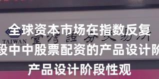 全球资本市场在指数反复拉锯阶段中中股票配资的产品设计阶段性观