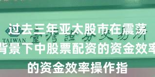 过去三年亚太股市在震荡市环境背景下中股票配资的资金效率操作指
