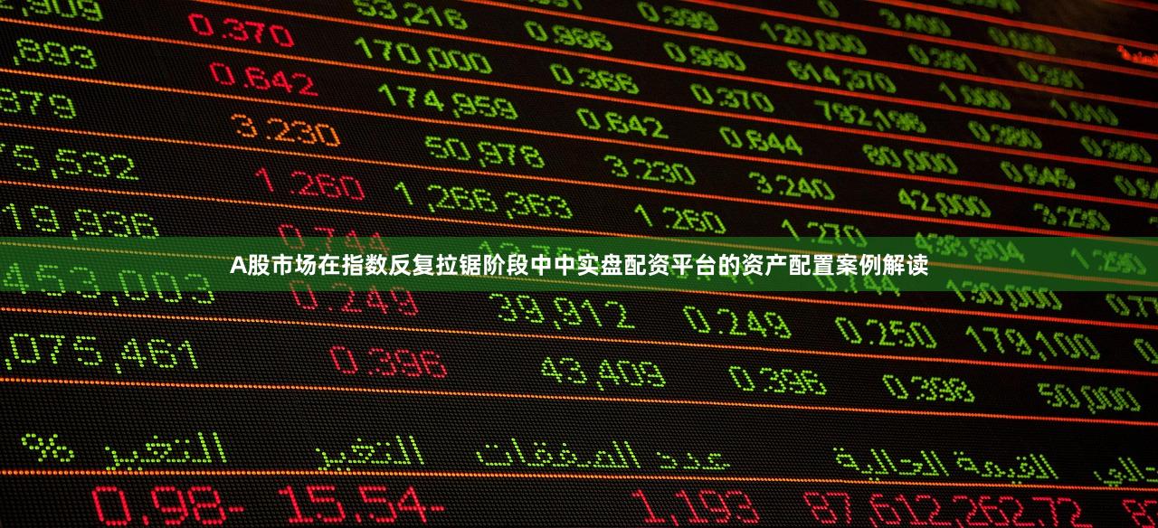 A股市场在指数反复拉锯阶段中中实盘配资平台的资产配置案例解读