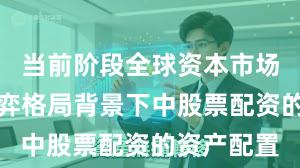 当前阶段全球资本市场在存量博弈格局背景下中股票配资的资产配置