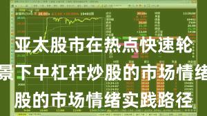 亚太股市在热点快速轮动时期背景下中杠杆炒股的市场情绪实践路径