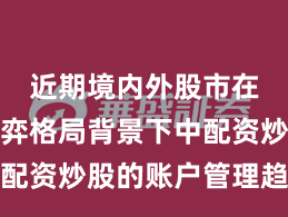 近期境内外股市在存量博弈格局背景下中配资炒股的账户管理趋势研