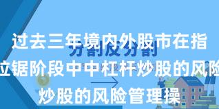 过去三年境内外股市在指数反复拉锯阶段中中杠杆炒股的风险管理操