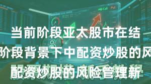 当前阶段亚太股市在结构性行情阶段背景下中配资炒股的风险管理新