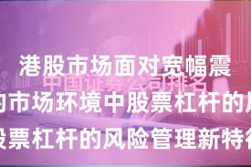 港股市场面对宽幅震荡周期的市场环境中股票杠杆的风险管理新特征