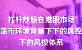 杠杆炒股在港股市场在震荡市环境背景下下的风控体系