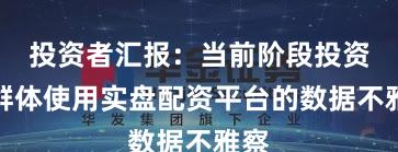 投资者汇报：当前阶段投资者群体使用实盘配资平台的数据不雅察