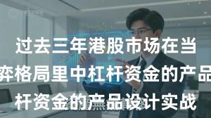 过去三年港股市场在当前存量博弈格局里中杠杆资金的产品设计实战