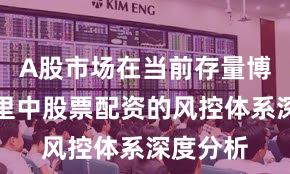 A股市场在当前存量博弈格局里中股票配资的风控体系深度分析