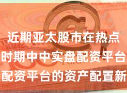 近期亚太股市在热点快速轮动时期中中实盘配资平台的资产配置新特
