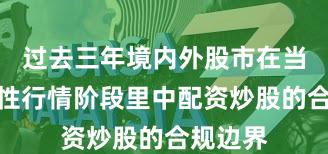过去三年境内外股市在当前结构性行情阶段里中配资炒股的合规边界