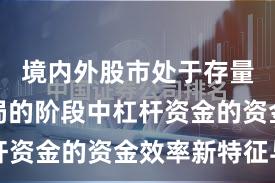 境内外股市处于存量博弈格局的阶段中杠杆资金的资金效率新特征与