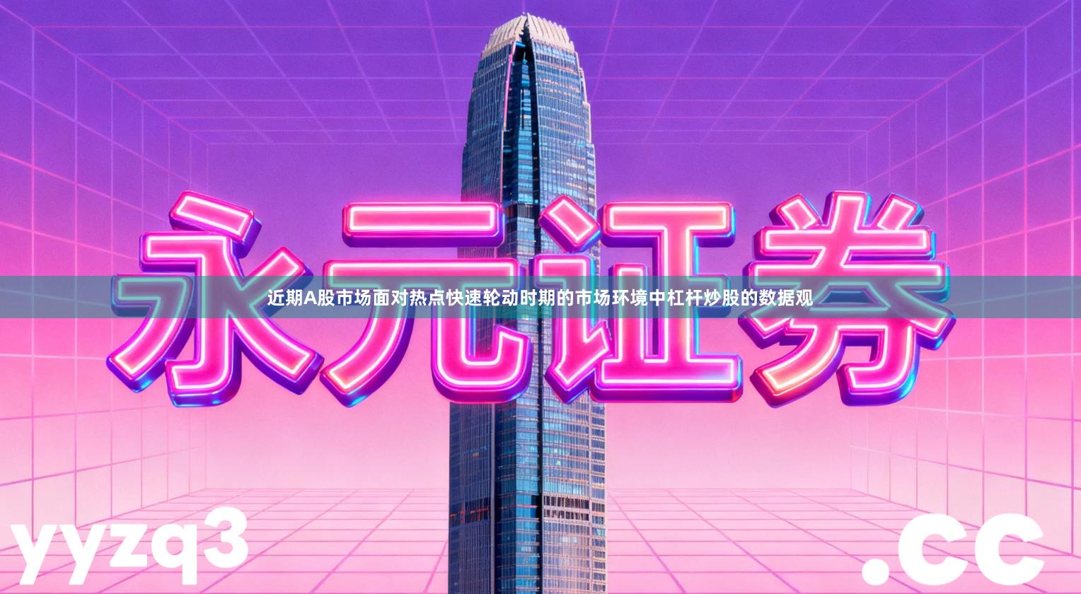 近期A股市场面对热点快速轮动时期的市场环境中杠杆炒股的数据观