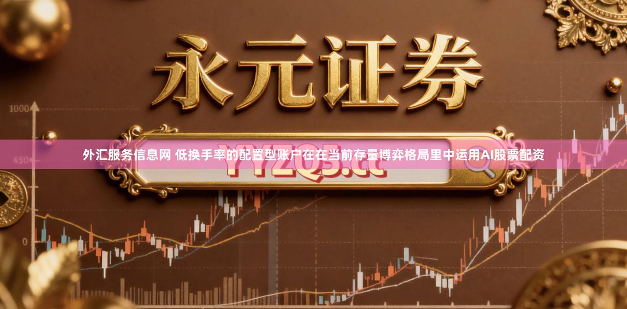 外汇服务信息网 低换手率的配置型账户在在当前存量博弈格局里中运用AI股票配资