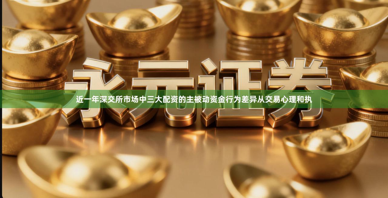 近一年深交所市场中三大配资的主被动资金行为差异从交易心理和执
