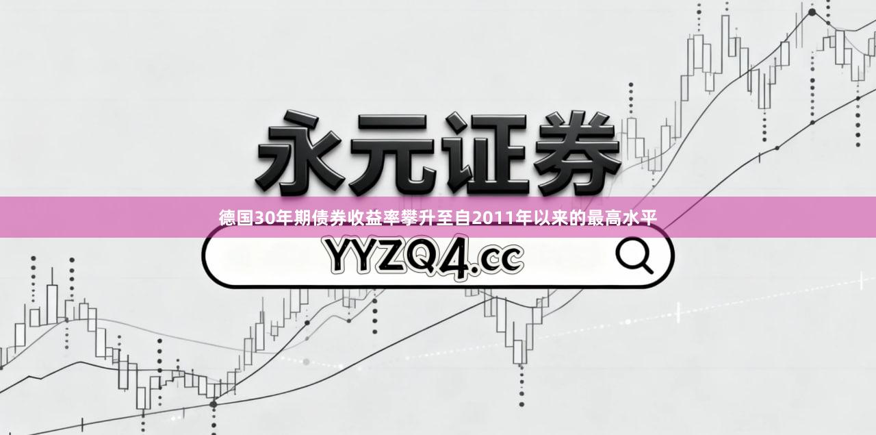 德国30年期债券收益率攀升至自2011年以来的最高水平