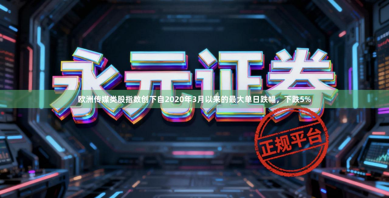 欧洲传媒类股指数创下自2020年3月以来的最大单日跌幅，下跌5%