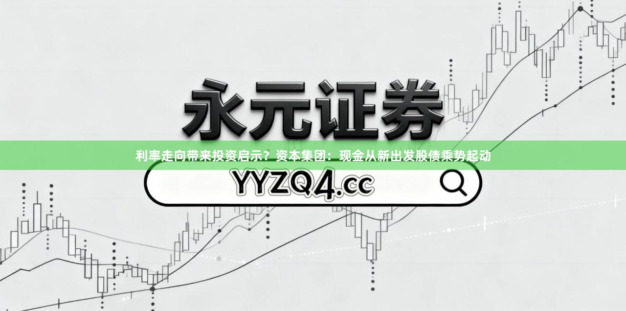 利率走向带来投资启示？资本集团：现金从新出发　股债乘势起动